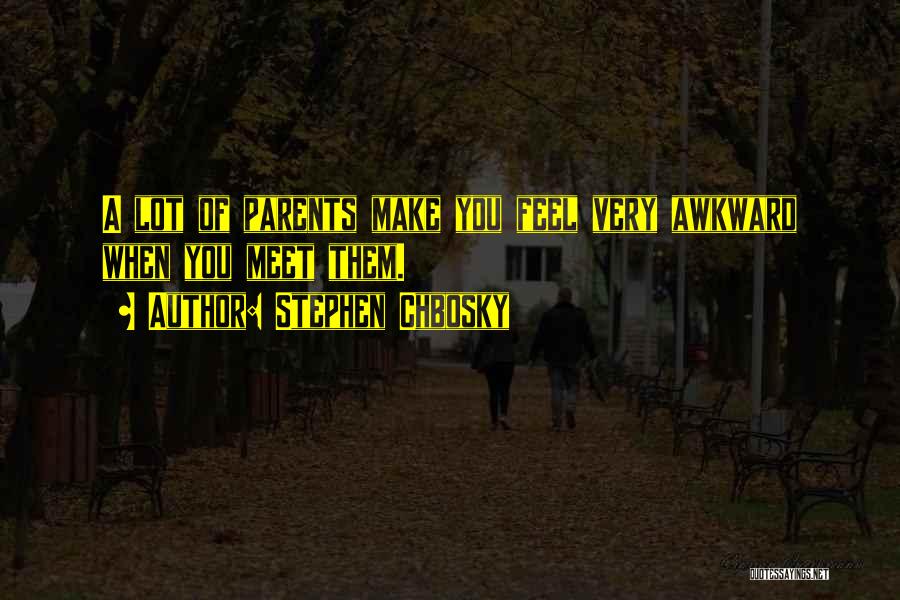 Stephen Chbosky Quotes: A Lot Of Parents Make You Feel Very Awkward When You Meet Them.