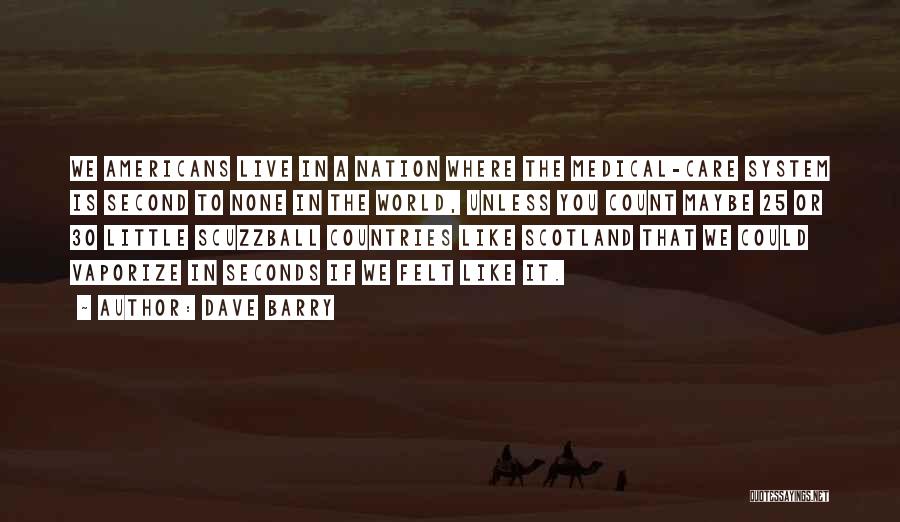 Dave Barry Quotes: We Americans Live In A Nation Where The Medical-care System Is Second To None In The World, Unless You Count