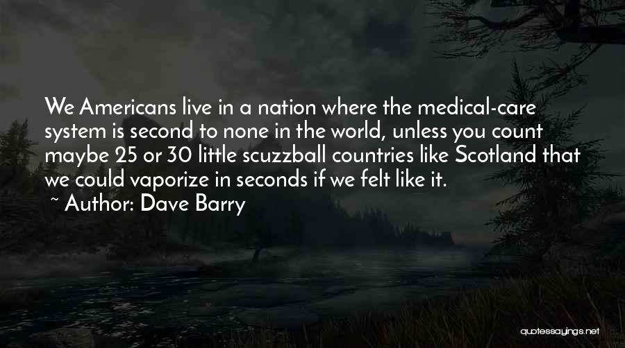 Dave Barry Quotes: We Americans Live In A Nation Where The Medical-care System Is Second To None In The World, Unless You Count