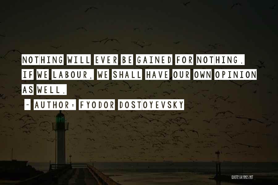 Fyodor Dostoyevsky Quotes: Nothing Will Ever Be Gained For Nothing. If We Labour, We Shall Have Our Own Opinion As Well.