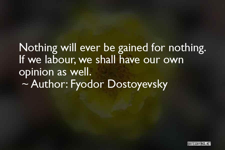 Fyodor Dostoyevsky Quotes: Nothing Will Ever Be Gained For Nothing. If We Labour, We Shall Have Our Own Opinion As Well.