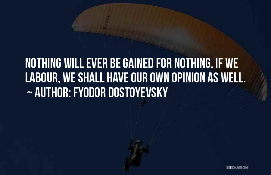 Fyodor Dostoyevsky Quotes: Nothing Will Ever Be Gained For Nothing. If We Labour, We Shall Have Our Own Opinion As Well.