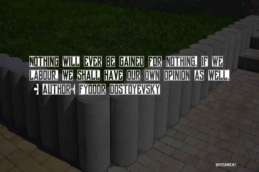 Fyodor Dostoyevsky Quotes: Nothing Will Ever Be Gained For Nothing. If We Labour, We Shall Have Our Own Opinion As Well.