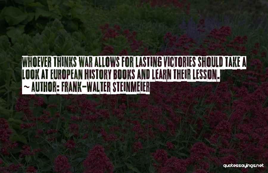 Frank-Walter Steinmeier Quotes: Whoever Thinks War Allows For Lasting Victories Should Take A Look At European History Books And Learn Their Lesson.