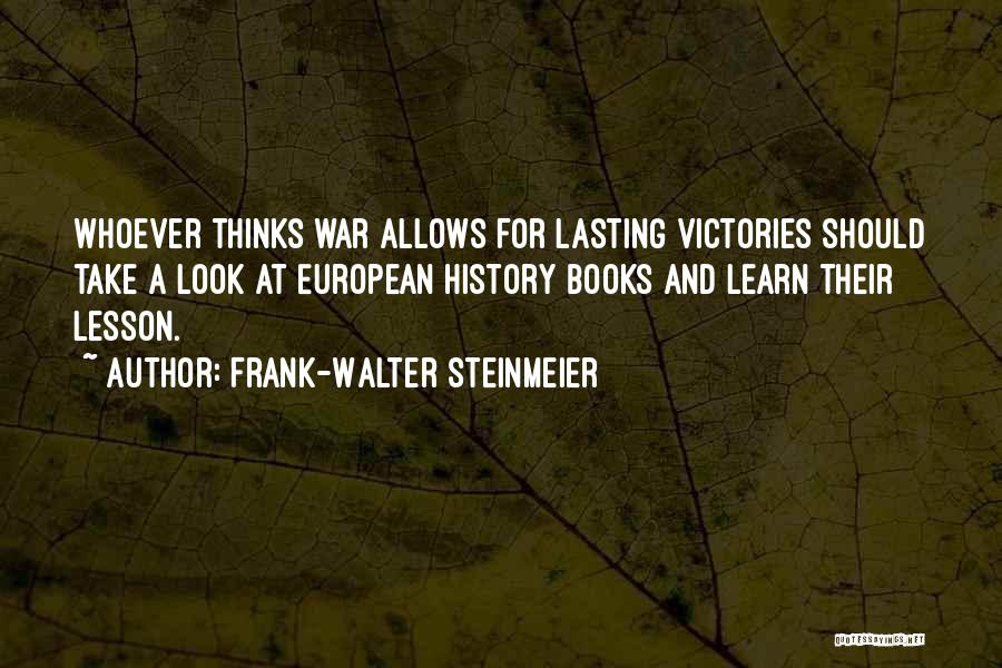 Frank-Walter Steinmeier Quotes: Whoever Thinks War Allows For Lasting Victories Should Take A Look At European History Books And Learn Their Lesson.