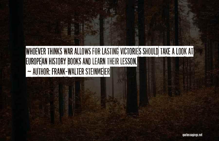 Frank-Walter Steinmeier Quotes: Whoever Thinks War Allows For Lasting Victories Should Take A Look At European History Books And Learn Their Lesson.