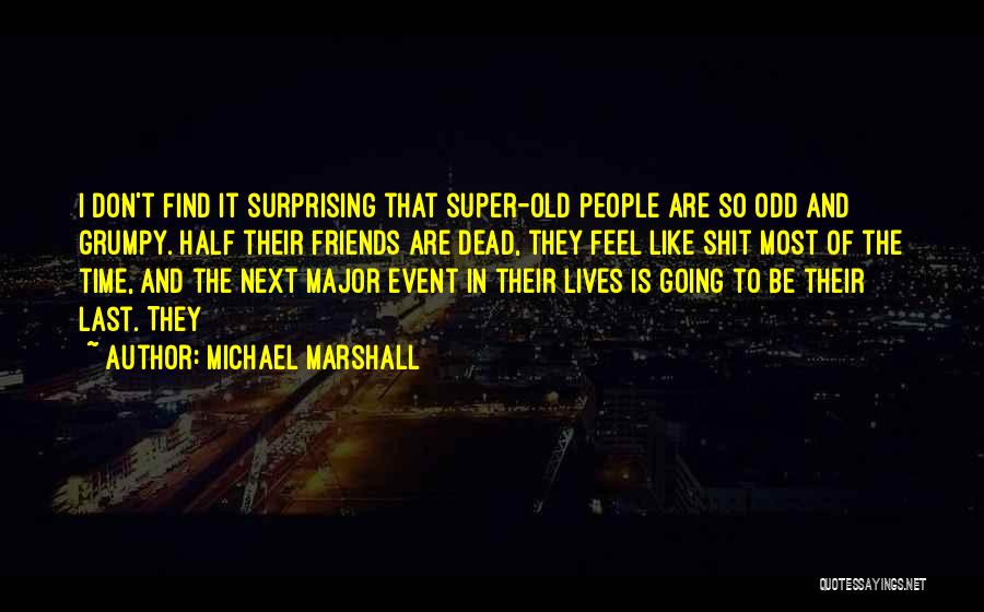 Michael Marshall Quotes: I Don't Find It Surprising That Super-old People Are So Odd And Grumpy. Half Their Friends Are Dead, They Feel