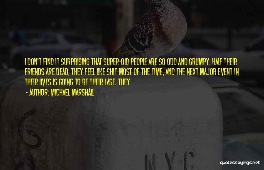 Michael Marshall Quotes: I Don't Find It Surprising That Super-old People Are So Odd And Grumpy. Half Their Friends Are Dead, They Feel