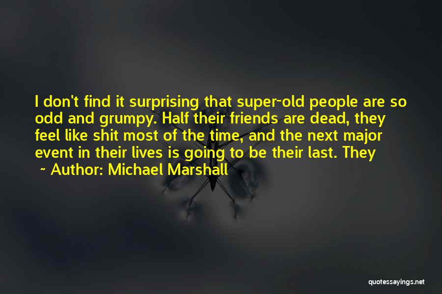 Michael Marshall Quotes: I Don't Find It Surprising That Super-old People Are So Odd And Grumpy. Half Their Friends Are Dead, They Feel