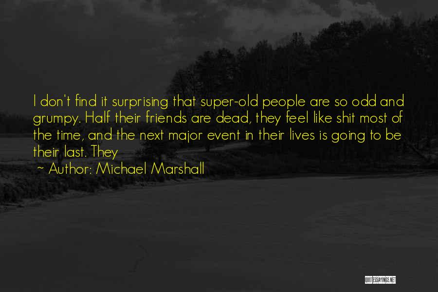 Michael Marshall Quotes: I Don't Find It Surprising That Super-old People Are So Odd And Grumpy. Half Their Friends Are Dead, They Feel