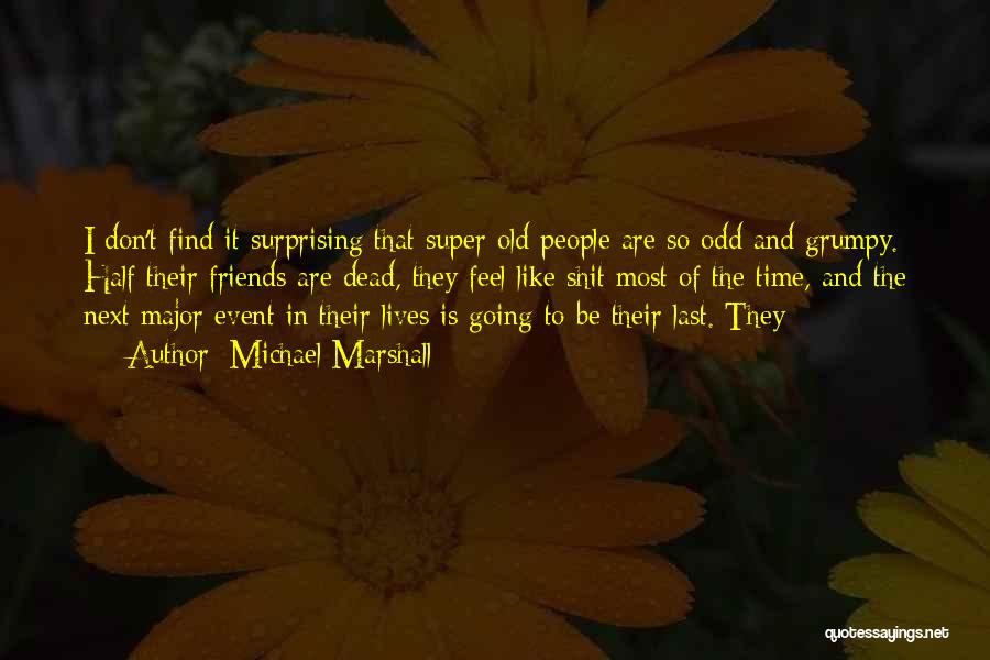 Michael Marshall Quotes: I Don't Find It Surprising That Super-old People Are So Odd And Grumpy. Half Their Friends Are Dead, They Feel