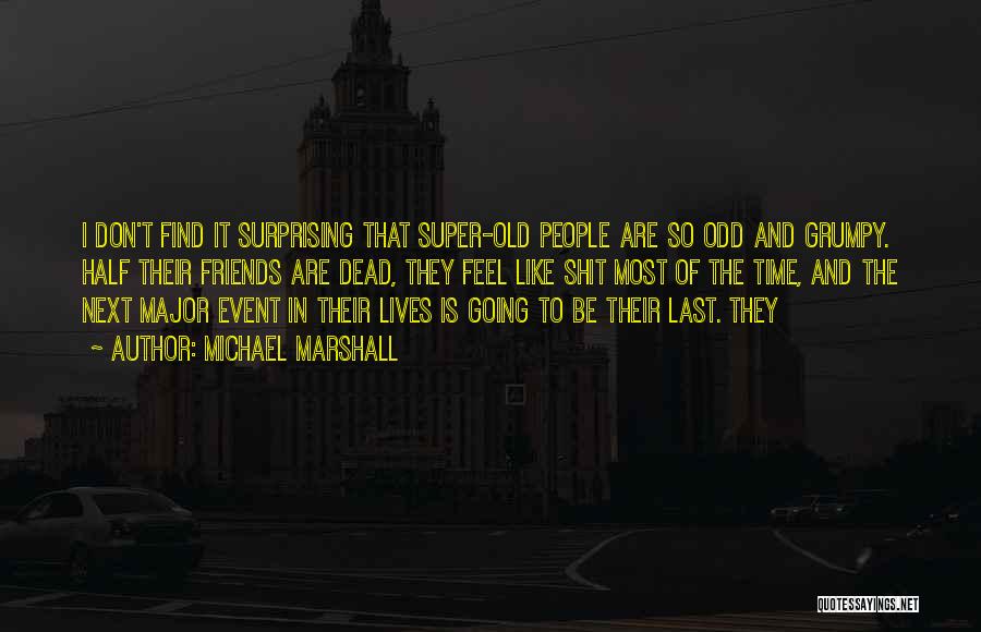 Michael Marshall Quotes: I Don't Find It Surprising That Super-old People Are So Odd And Grumpy. Half Their Friends Are Dead, They Feel