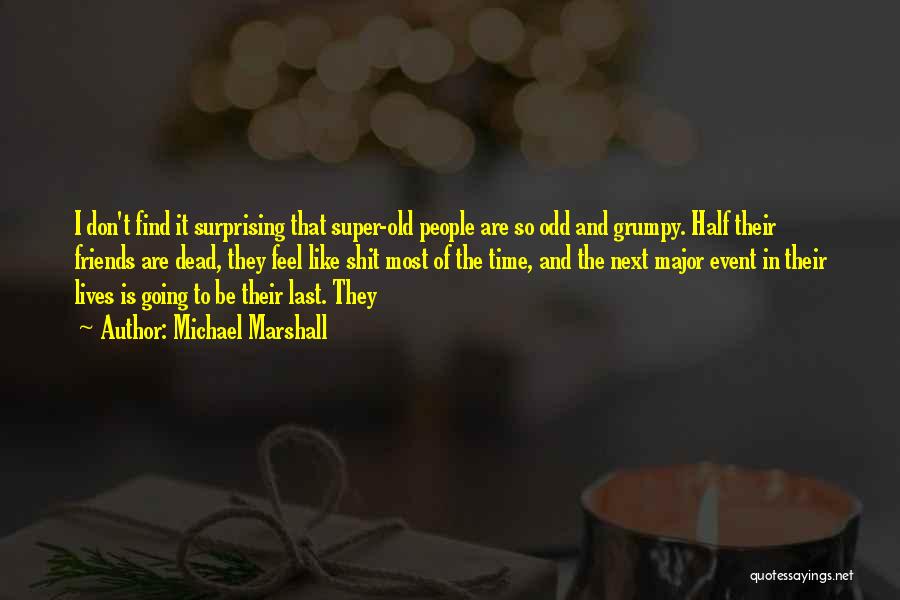 Michael Marshall Quotes: I Don't Find It Surprising That Super-old People Are So Odd And Grumpy. Half Their Friends Are Dead, They Feel