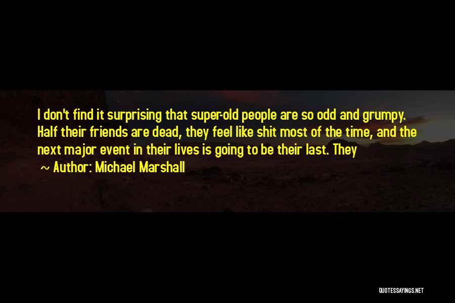 Michael Marshall Quotes: I Don't Find It Surprising That Super-old People Are So Odd And Grumpy. Half Their Friends Are Dead, They Feel