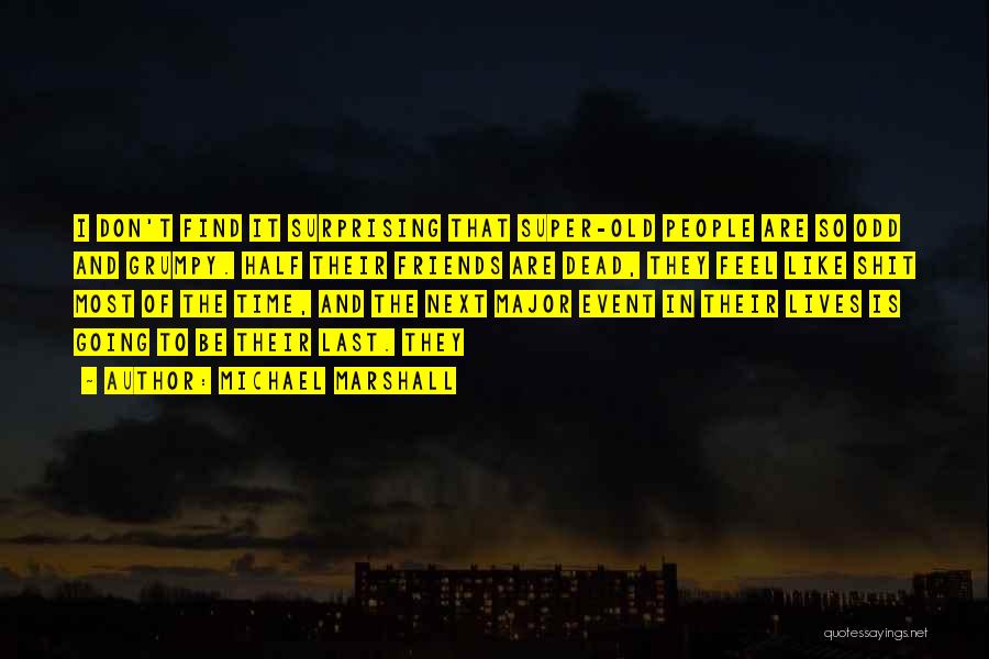 Michael Marshall Quotes: I Don't Find It Surprising That Super-old People Are So Odd And Grumpy. Half Their Friends Are Dead, They Feel