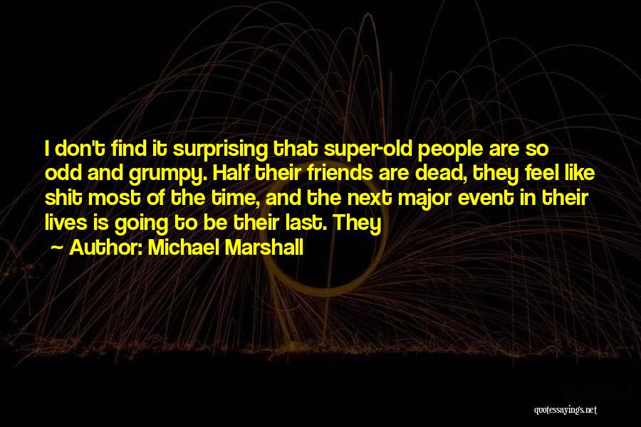 Michael Marshall Quotes: I Don't Find It Surprising That Super-old People Are So Odd And Grumpy. Half Their Friends Are Dead, They Feel