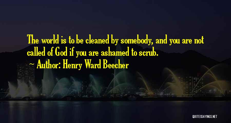 Henry Ward Beecher Quotes: The World Is To Be Cleaned By Somebody, And You Are Not Called Of God If You Are Ashamed To