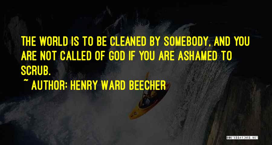 Henry Ward Beecher Quotes: The World Is To Be Cleaned By Somebody, And You Are Not Called Of God If You Are Ashamed To