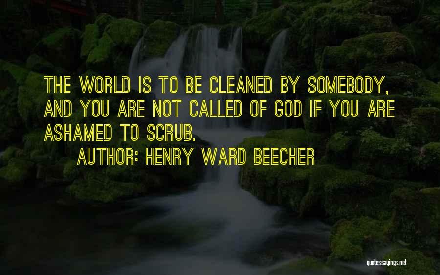 Henry Ward Beecher Quotes: The World Is To Be Cleaned By Somebody, And You Are Not Called Of God If You Are Ashamed To