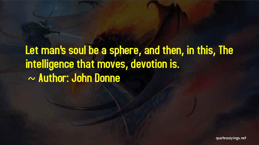 John Donne Quotes: Let Man's Soul Be A Sphere, And Then, In This, The Intelligence That Moves, Devotion Is.