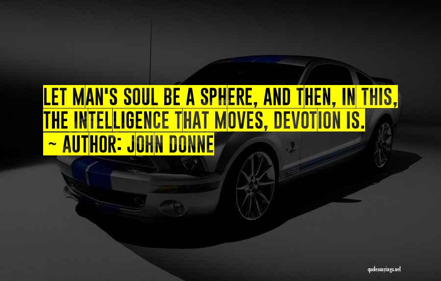 John Donne Quotes: Let Man's Soul Be A Sphere, And Then, In This, The Intelligence That Moves, Devotion Is.