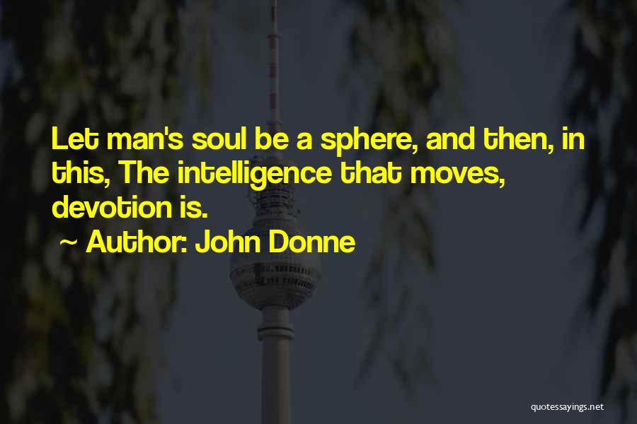 John Donne Quotes: Let Man's Soul Be A Sphere, And Then, In This, The Intelligence That Moves, Devotion Is.
