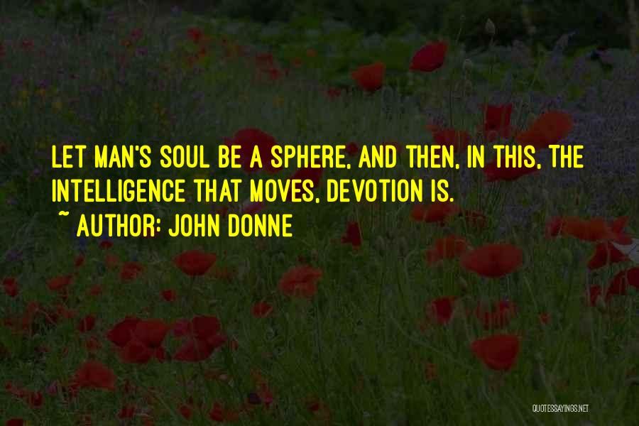 John Donne Quotes: Let Man's Soul Be A Sphere, And Then, In This, The Intelligence That Moves, Devotion Is.