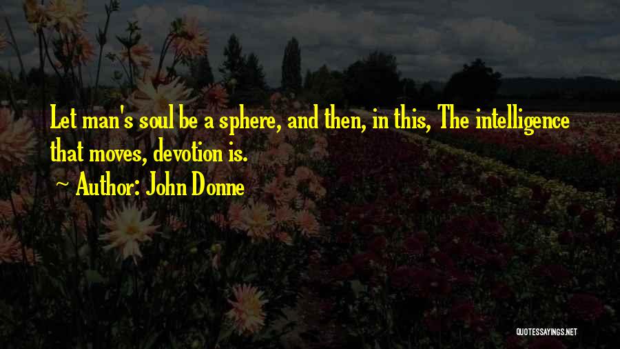 John Donne Quotes: Let Man's Soul Be A Sphere, And Then, In This, The Intelligence That Moves, Devotion Is.