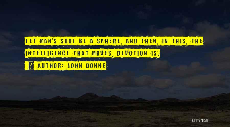 John Donne Quotes: Let Man's Soul Be A Sphere, And Then, In This, The Intelligence That Moves, Devotion Is.