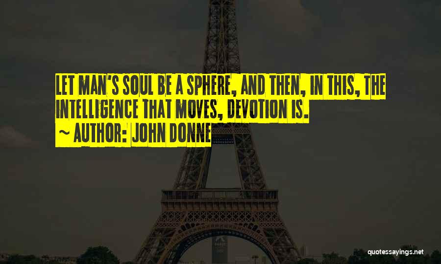 John Donne Quotes: Let Man's Soul Be A Sphere, And Then, In This, The Intelligence That Moves, Devotion Is.