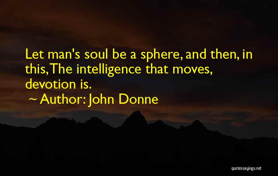 John Donne Quotes: Let Man's Soul Be A Sphere, And Then, In This, The Intelligence That Moves, Devotion Is.