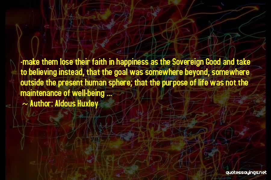 Aldous Huxley Quotes: -make Them Lose Their Faith In Happiness As The Sovereign Good And Take To Believing Instead, That The Goal Was