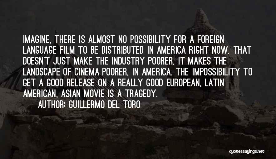 Guillermo Del Toro Quotes: Imagine, There Is Almost No Possibility For A Foreign Language Film To Be Distributed In America Right Now. That Doesn't