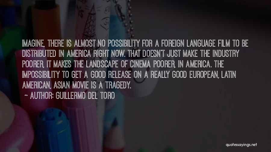 Guillermo Del Toro Quotes: Imagine, There Is Almost No Possibility For A Foreign Language Film To Be Distributed In America Right Now. That Doesn't