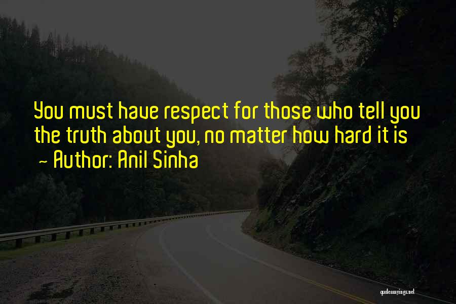 Anil Sinha Quotes: You Must Have Respect For Those Who Tell You The Truth About You, No Matter How Hard It Is