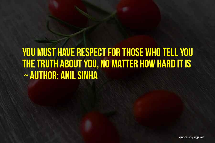 Anil Sinha Quotes: You Must Have Respect For Those Who Tell You The Truth About You, No Matter How Hard It Is