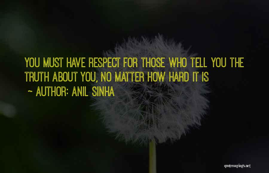 Anil Sinha Quotes: You Must Have Respect For Those Who Tell You The Truth About You, No Matter How Hard It Is