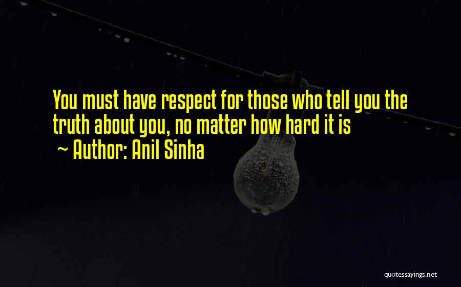 Anil Sinha Quotes: You Must Have Respect For Those Who Tell You The Truth About You, No Matter How Hard It Is