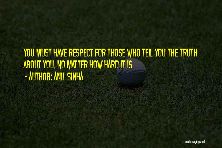 Anil Sinha Quotes: You Must Have Respect For Those Who Tell You The Truth About You, No Matter How Hard It Is