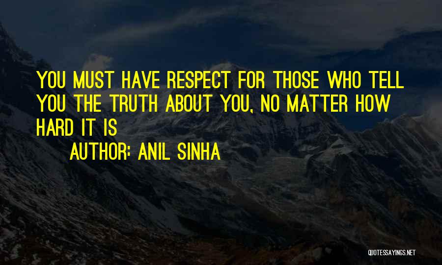 Anil Sinha Quotes: You Must Have Respect For Those Who Tell You The Truth About You, No Matter How Hard It Is