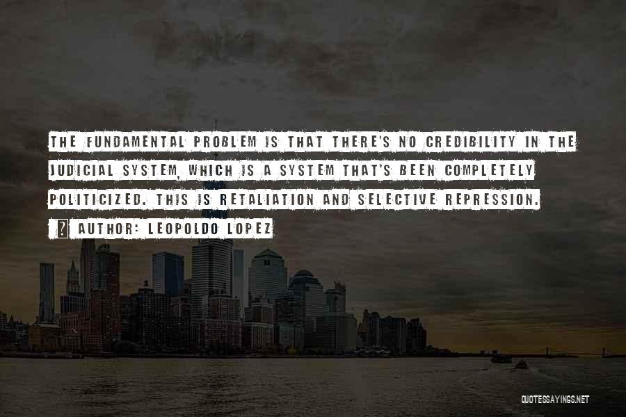 Leopoldo Lopez Quotes: The Fundamental Problem Is That There's No Credibility In The Judicial System, Which Is A System That's Been Completely Politicized.