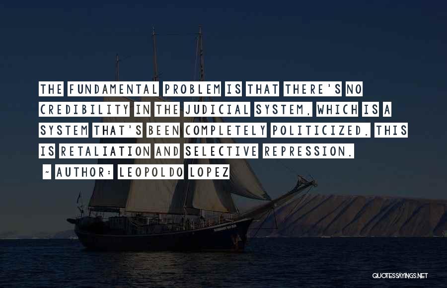 Leopoldo Lopez Quotes: The Fundamental Problem Is That There's No Credibility In The Judicial System, Which Is A System That's Been Completely Politicized.