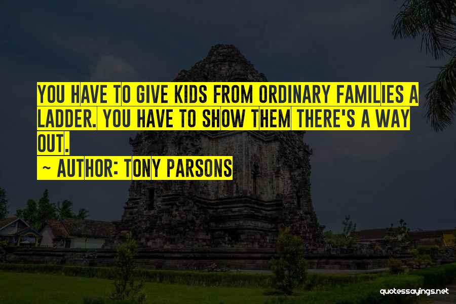 Tony Parsons Quotes: You Have To Give Kids From Ordinary Families A Ladder. You Have To Show Them There's A Way Out.