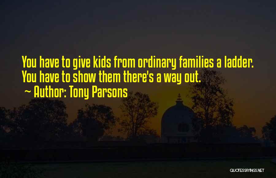Tony Parsons Quotes: You Have To Give Kids From Ordinary Families A Ladder. You Have To Show Them There's A Way Out.