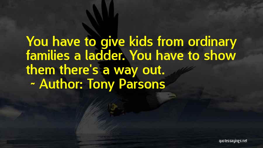 Tony Parsons Quotes: You Have To Give Kids From Ordinary Families A Ladder. You Have To Show Them There's A Way Out.