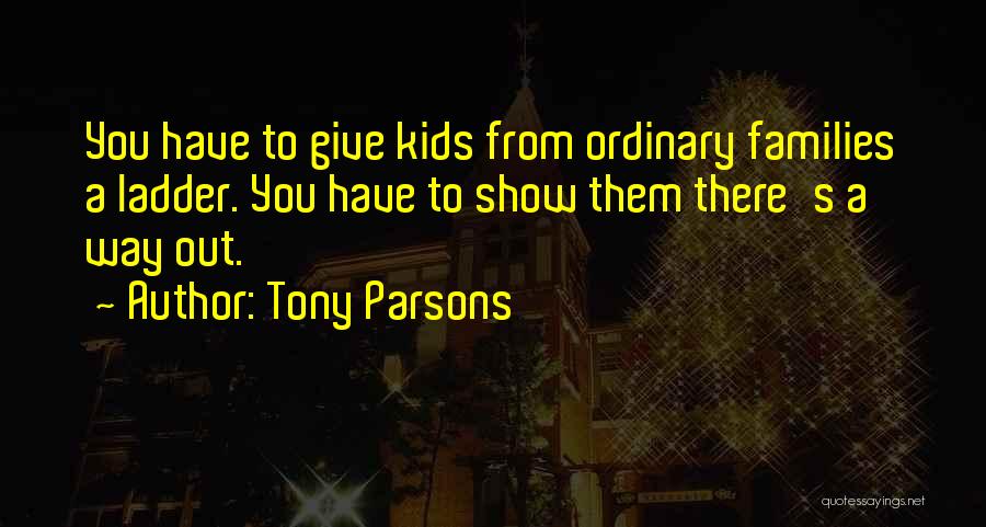 Tony Parsons Quotes: You Have To Give Kids From Ordinary Families A Ladder. You Have To Show Them There's A Way Out.