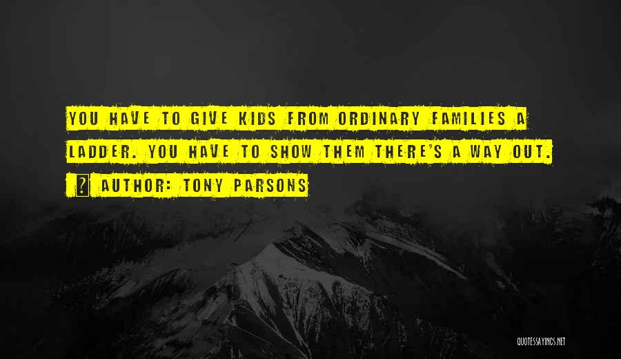 Tony Parsons Quotes: You Have To Give Kids From Ordinary Families A Ladder. You Have To Show Them There's A Way Out.
