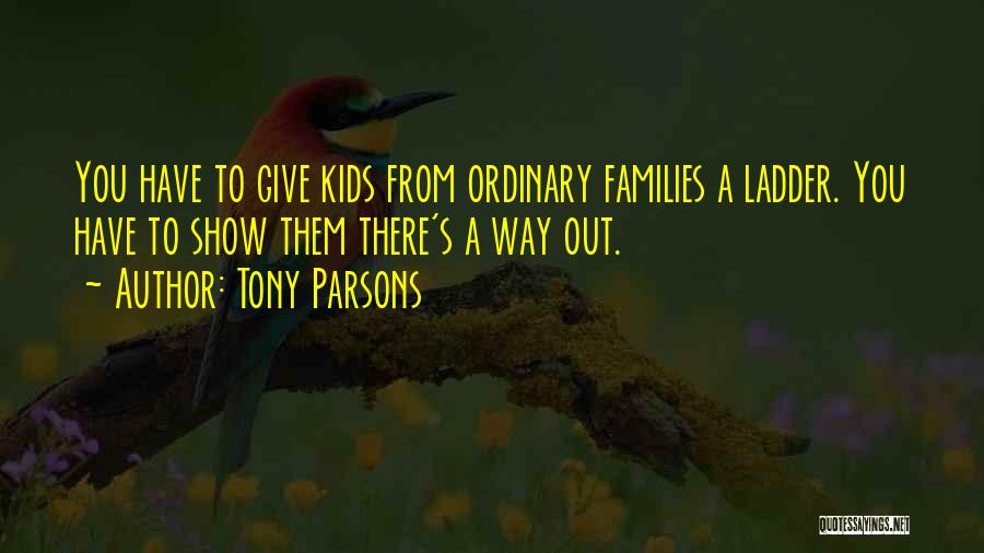 Tony Parsons Quotes: You Have To Give Kids From Ordinary Families A Ladder. You Have To Show Them There's A Way Out.