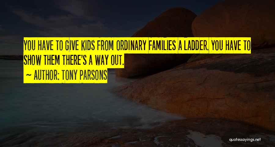 Tony Parsons Quotes: You Have To Give Kids From Ordinary Families A Ladder. You Have To Show Them There's A Way Out.