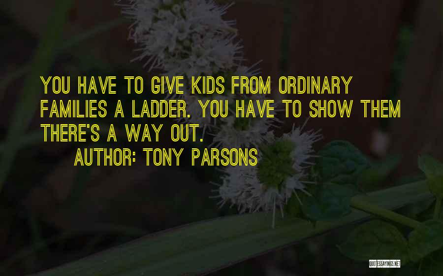 Tony Parsons Quotes: You Have To Give Kids From Ordinary Families A Ladder. You Have To Show Them There's A Way Out.